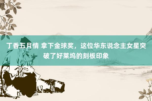 丁香五月情 拿下金球奖，这位华东说念主女星突破了好莱坞的刻板印象