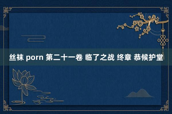 丝袜 porn 第二十一卷 临了之战 终章 恭候护堂