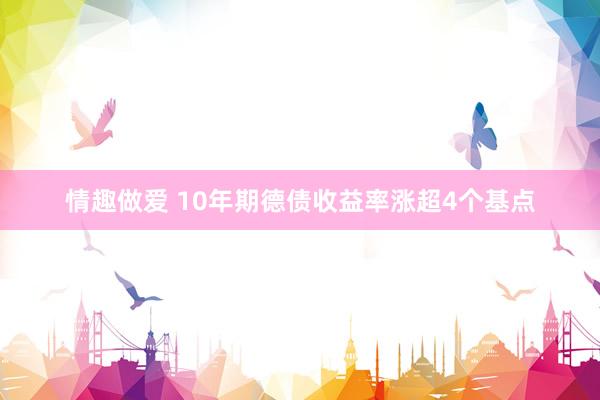 情趣做爱 10年期德债收益率涨超4个基点