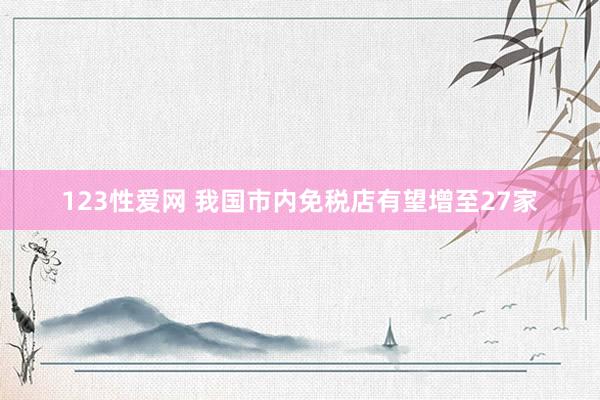 123性爱网 我国市内免税店有望增至27家