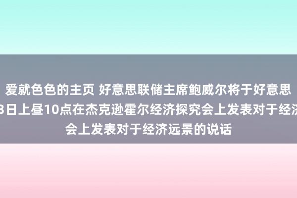 爱就色色的主页 好意思联储主席鲍威尔将于好意思东时分8月23日上昼10点在杰克逊霍尔经济探究会上发表对于经济远景的说话