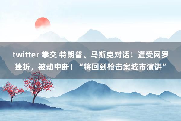 twitter 拳交 特朗普、马斯克对话！遭受网罗挫折，被动中断！“将回到枪击案城市演讲”
