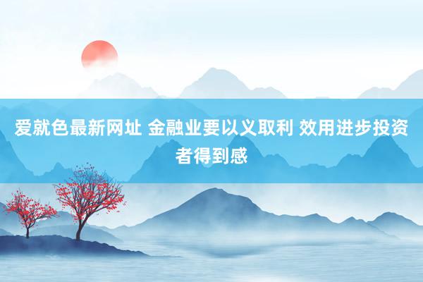 爱就色最新网址 金融业要以义取利 效用进步投资者得到感