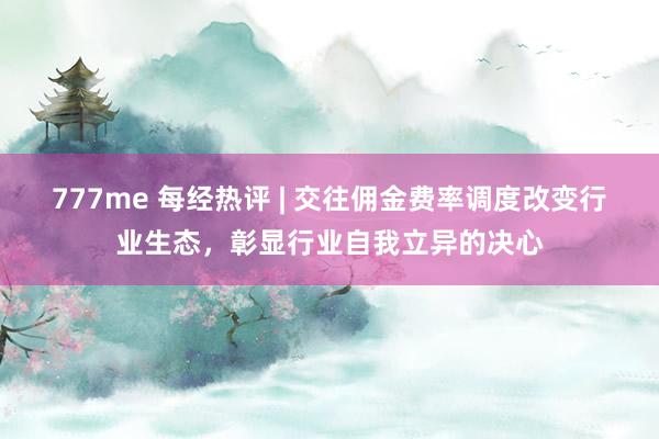 777me 每经热评 | 交往佣金费率调度改变行业生态，彰显行业自我立异的决心
