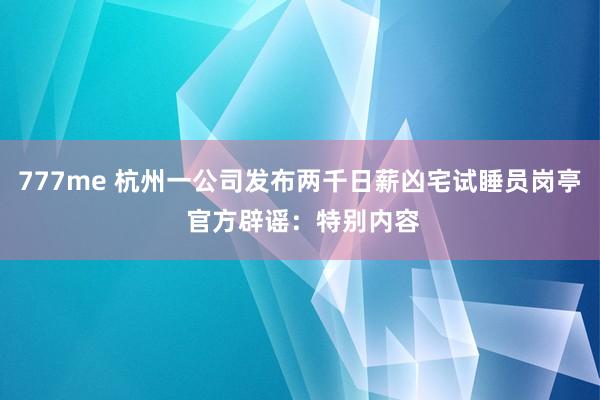 777me 杭州一公司发布两千日薪凶宅试睡员岗亭 官方辟谣：特别内容