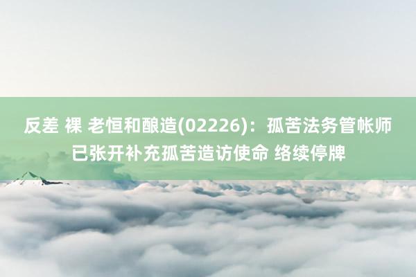 反差 裸 老恒和酿造(02226)：孤苦法务管帐师已张开补充孤苦造访使命 络续停牌