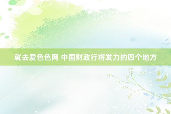 就去爱色色网 中国财政行将发力的四个地方