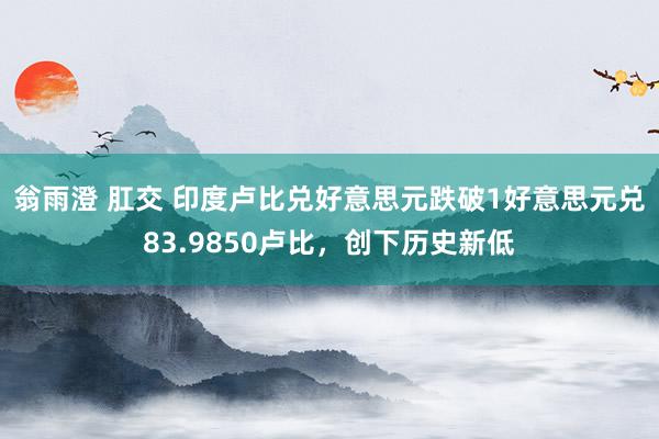 翁雨澄 肛交 印度卢比兑好意思元跌破1好意思元兑83.9850卢比，创下历史新低