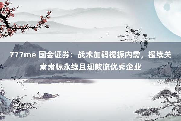 777me 国金证券：战术加码提振内需，握续关肃肃标永续且现款流优秀企业