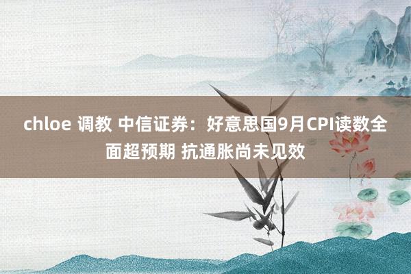chloe 调教 中信证券：好意思国9月CPI读数全面超预期 抗通胀尚未见效