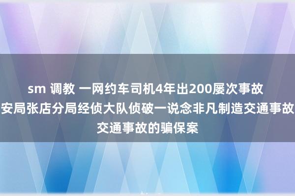 sm 调教 一网约车司机4年出200屡次事故 淄博市公安局张店分局经侦大队侦破一说念非凡制造交通事故的骗保案