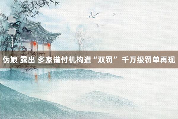 伪娘 露出 多家谱付机构遭“双罚” 千万级罚单再现