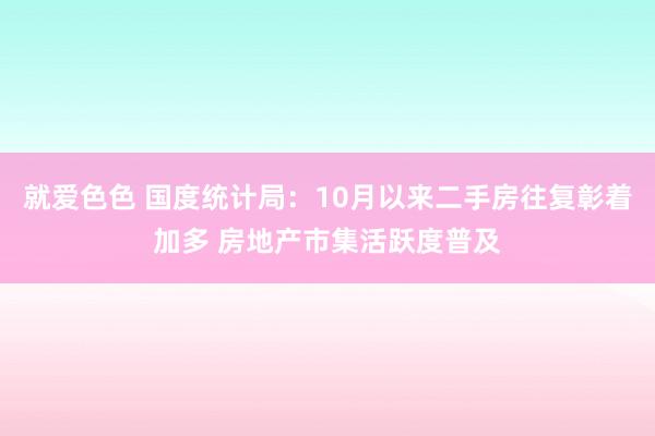 就爱色色 国度统计局：10月以来二手房往复彰着加多 房地产市集活跃度普及