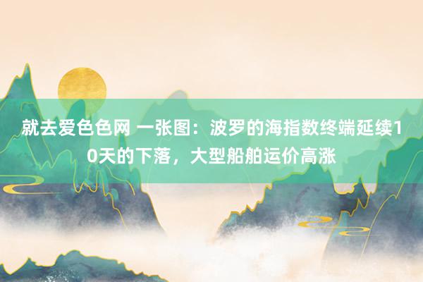 就去爱色色网 一张图：波罗的海指数终端延续10天的下落，大型船舶运价高涨
