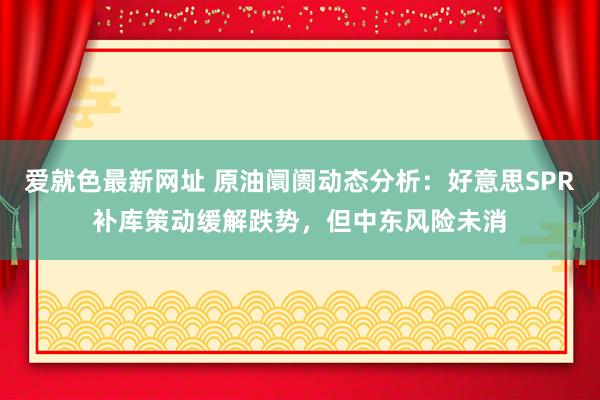 爱就色最新网址 原油阛阓动态分析：好意思SPR补库策动缓解跌势，但中东风险未消