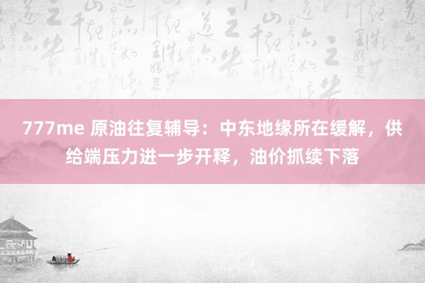 777me 原油往复辅导：中东地缘所在缓解，供给端压力进一步开释，油价抓续下落