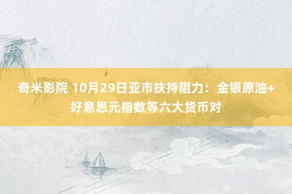 奇米影院 10月29日亚市扶持阻力：金银原油+好意思元指数等六大货币对