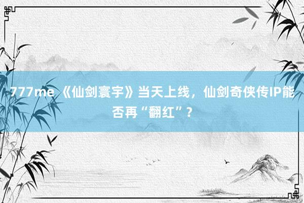 777me 《仙剑寰宇》当天上线，仙剑奇侠传IP能否再“翻红”？