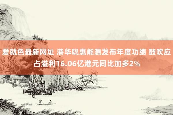 爱就色最新网址 港华聪惠能源发布年度功绩 鼓吹应占溢利16.06亿港元同比加多2%
