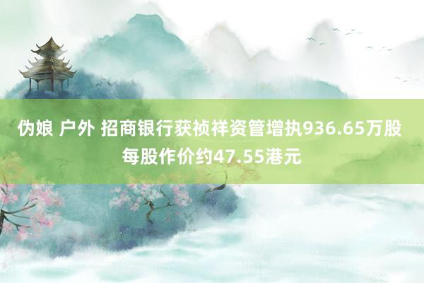 伪娘 户外 招商银行获祯祥资管增执936.65万股 每股作价约47.55港元