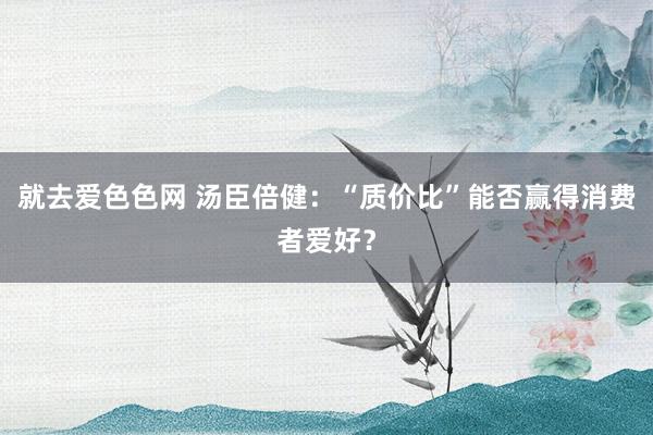 就去爱色色网 汤臣倍健：“质价比”能否赢得消费者爱好？
