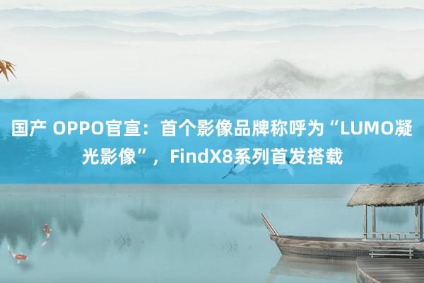 国产 OPPO官宣：首个影像品牌称呼为“LUMO凝光影像”，FindX8系列首发搭载