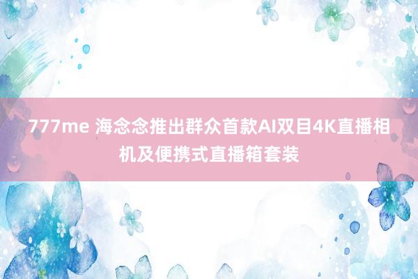 777me 海念念推出群众首款AI双目4K直播相机及便携式直播箱套装