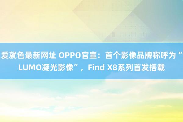 爱就色最新网址 OPPO官宣：首个影像品牌称呼为“LUMO凝光影像”，Find X8系列首发搭载