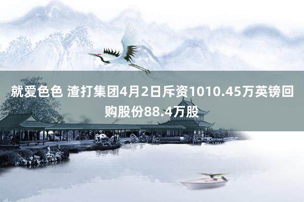 就爱色色 渣打集团4月2日斥资1010.45万英镑回购股份88.4万股