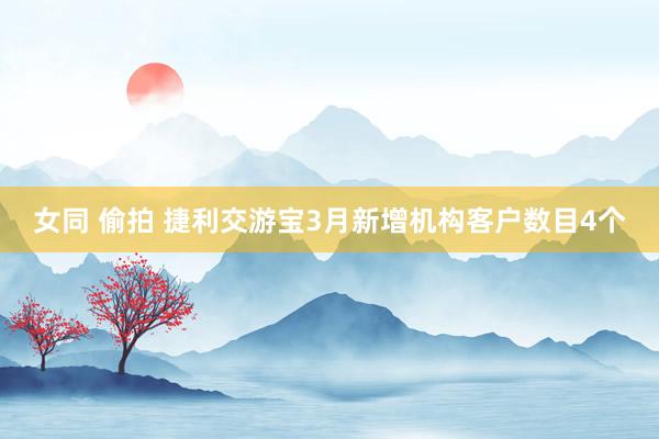 女同 偷拍 捷利交游宝3月新增机构客户数目4个